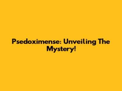 Psedoximense: Unveiling The Mystery!