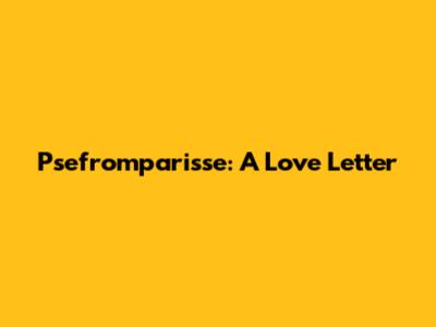 Psefromparisse: A Love Letter