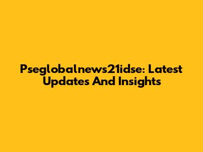 Pseglobalnews21idse: Latest Updates And Insights
