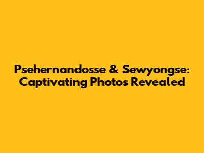 Psehernandosse & Sewyongse: Captivating Photos Revealed