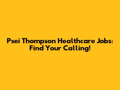 Psei Thompson Healthcare Jobs: Find Your Calling!