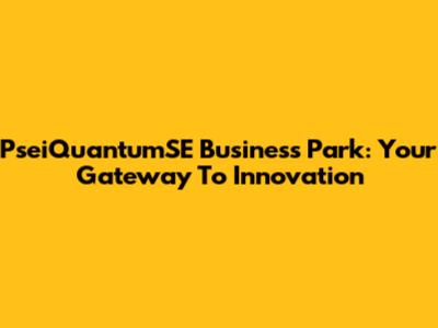 PseiQuantumSE Business Park: Your Gateway To Innovation