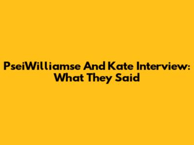 PseiWilliamse And Kate Interview: What They Said