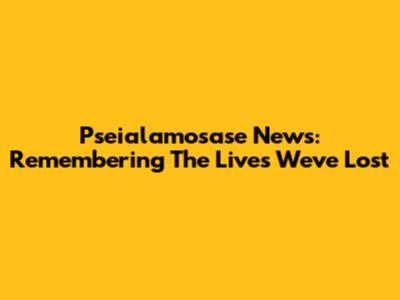 Pseialamosase News: Remembering The Lives We've Lost