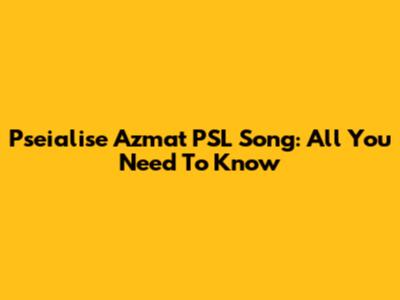 Pseialise Azmat PSL Song: All You Need To Know