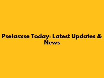 Pseiasxse Today: Latest Updates & News