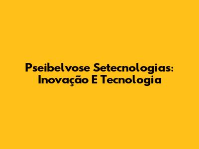 Pseibelvose Setecnologias: Inovação E Tecnologia