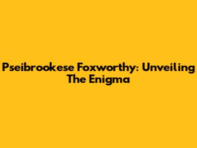 Pseibrookese Foxworthy: Unveiling The Enigma