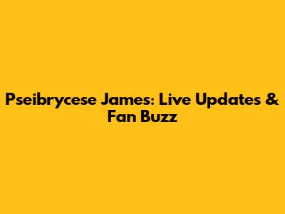 Pseibrycese James: Live Updates & Fan Buzz