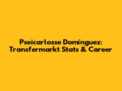 Pseicarlosse Domínguez: Transfermarkt Stats & Career