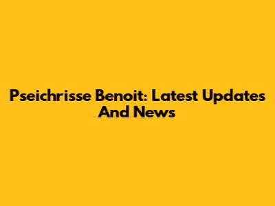 Pseichrisse Benoit: Latest Updates And News