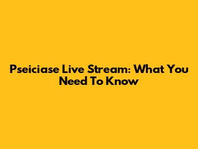 Pseiciase Live Stream: What You Need To Know