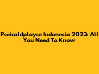 Pseicoldplayse Indonesia 2023: All You Need To Know