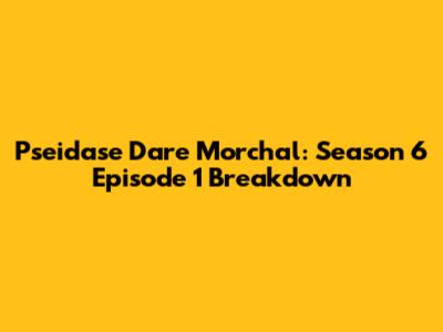 Pseidase Dare Morchal: Season 6 Episode 1 Breakdown