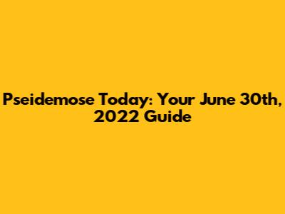 Pseidemose Today: Your June 30th, 2022 Guide