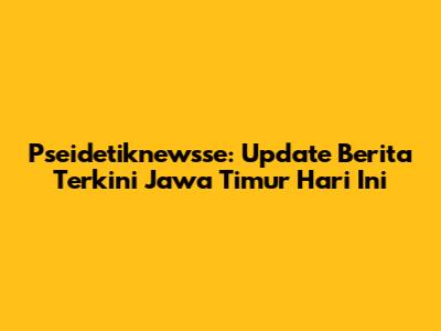 Pseidetiknewsse: Update Berita Terkini Jawa Timur Hari Ini