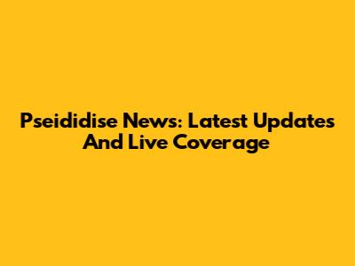 Pseididise News: Latest Updates And Live Coverage