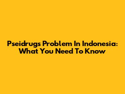 Pseidrugs Problem In Indonesia: What You Need To Know