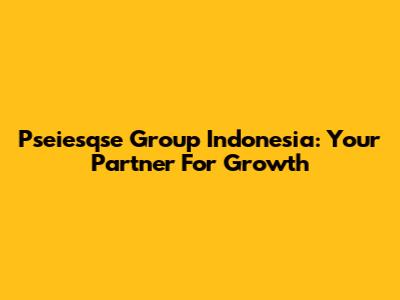 Pseiesqse Group Indonesia: Your Partner For Growth