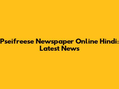 Pseifreese Newspaper Online Hindi: Latest News