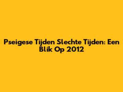Pseigese Tijden Slechte Tijden: Een Blik Op 2012