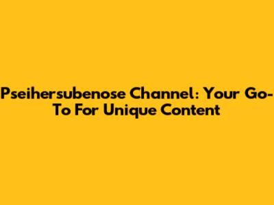 Pseihersubenose Channel: Your Go-To For Unique Content