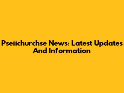 Pseiichurchse News: Latest Updates And Information