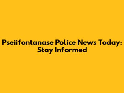 Pseiifontanase Police News Today: Stay Informed