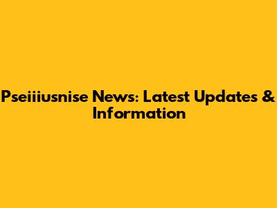 Pseiiiusnise News: Latest Updates & Information