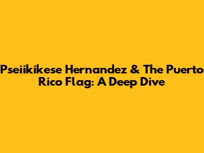 Pseiikikese Hernandez & The Puerto Rico Flag: A Deep Dive