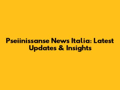 Pseiinissanse News Italia: Latest Updates & Insights