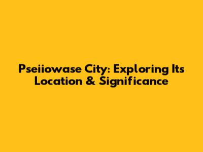 Pseiiowase City: Exploring Its Location & Significance