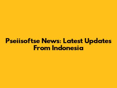 Pseiisoftse News: Latest Updates From Indonesia