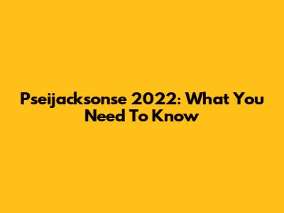 Pseijacksonse 2022: What You Need To Know
