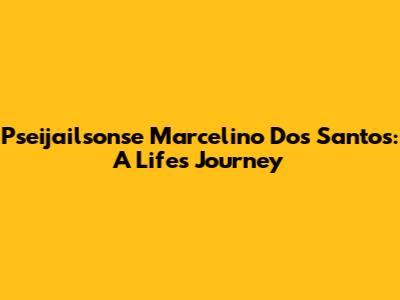 Pseijailsonse Marcelino Dos Santos: A Life's Journey