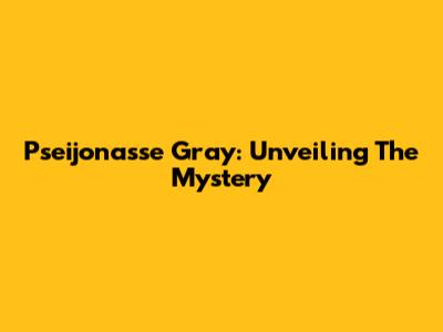 Pseijonasse Gray: Unveiling The Mystery