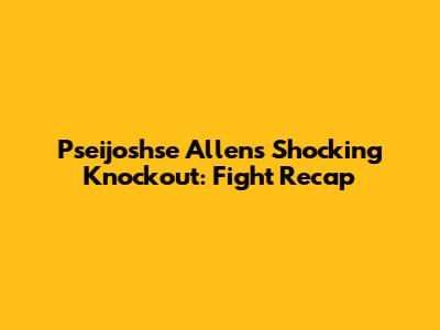 Pseijoshse Allen's Shocking Knockout: Fight Recap