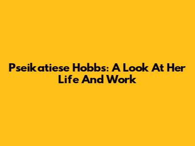 Pseikatiese Hobbs: A Look At Her Life And Work