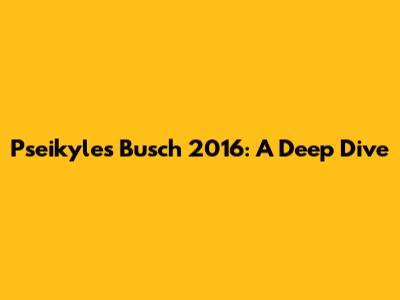 Pseikyles Busch 2016: A Deep Dive