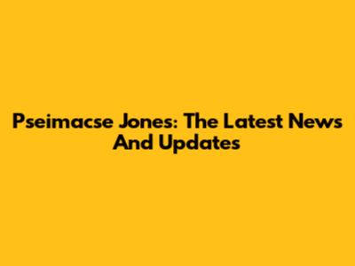 Pseimacse Jones: The Latest News And Updates