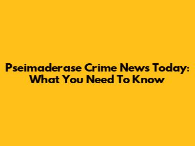 Pseimaderase Crime News Today: What You Need To Know