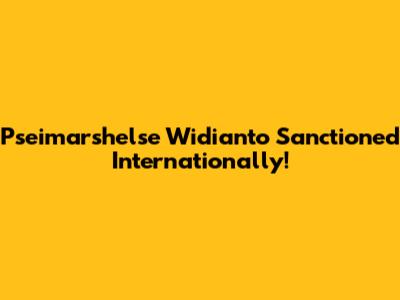 Pseimarshelse Widianto Sanctioned Internationally!