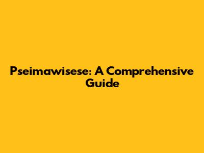 Pseimawisese: A Comprehensive Guide