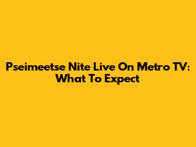 Pseimeetse Nite Live On Metro TV: What To Expect