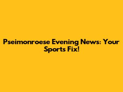 Pseimonroese Evening News: Your Sports Fix!