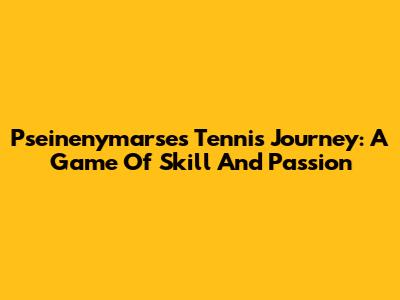 Pseinenymarse's Tennis Journey: A Game Of Skill And Passion