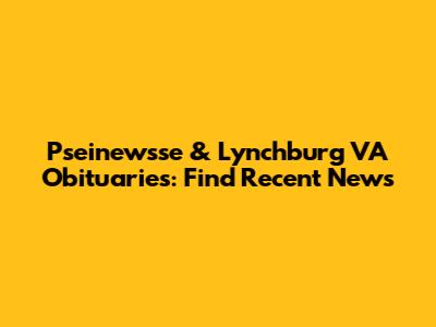 Pseinewsse & Lynchburg VA Obituaries: Find Recent News