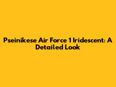 Pseinikese Air Force 1 Iridescent: A Detailed Look