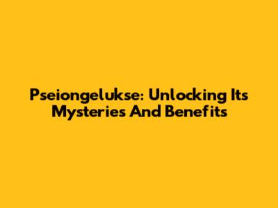 Pseiongelukse: Unlocking Its Mysteries And Benefits