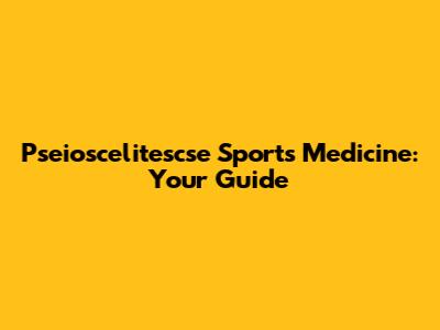 Pseioscelitescse Sports Medicine: Your Guide